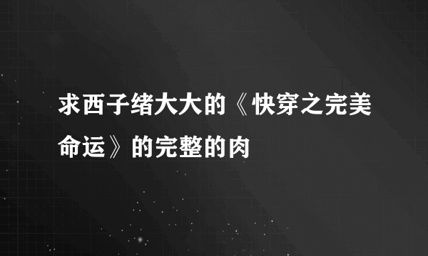 求西子绪大大的《快穿之完美命运》的完整的肉