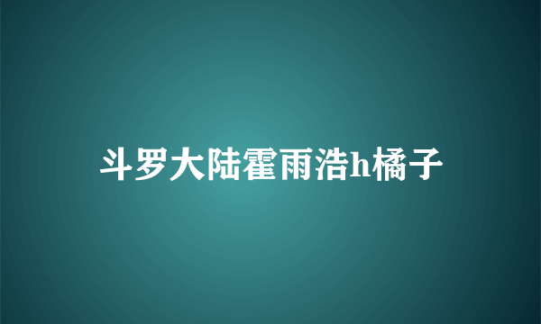 斗罗大陆霍雨浩h橘子