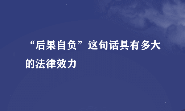 “后果自负”这句话具有多大的法律效力