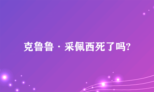 克鲁鲁·采佩西死了吗?