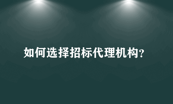 如何选择招标代理机构？