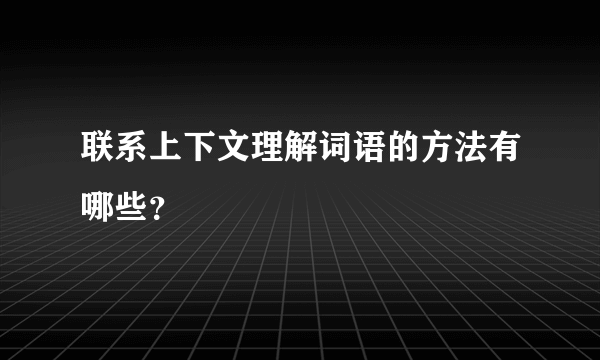 联系上下文理解词语的方法有哪些？