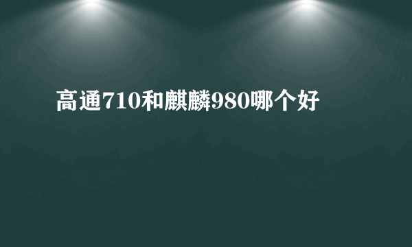 高通710和麒麟980哪个好