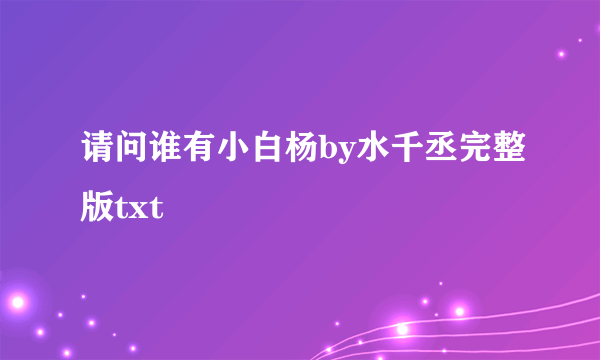 请问谁有小白杨by水千丞完整版txt