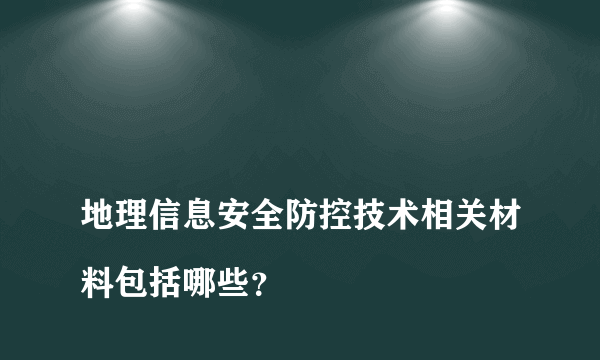 
地理信息安全防控技术相关材料包括哪些？

