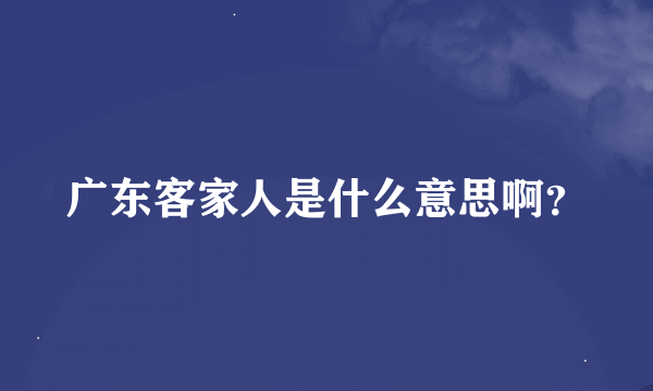 广东客家人是什么意思啊？