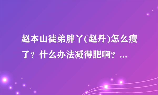 赵本山徒弟胖丫(赵丹)怎么瘦了？什么办法减得肥啊？吃的啥啊？看她一下子好像瘦了几十斤，她具体瘦了多