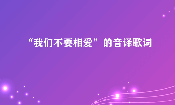 “我们不要相爱”的音译歌词