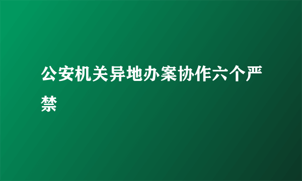 公安机关异地办案协作六个严禁