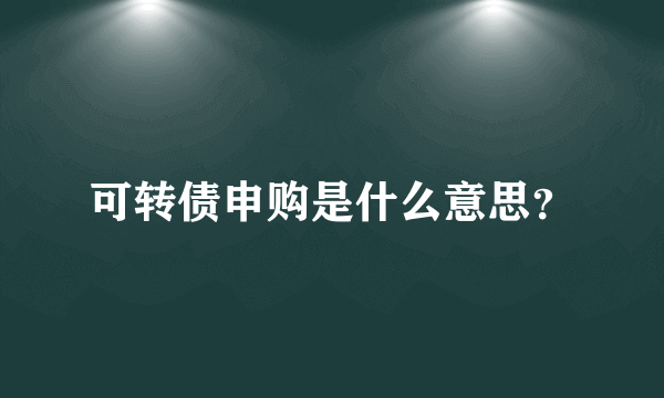 可转债申购是什么意思？