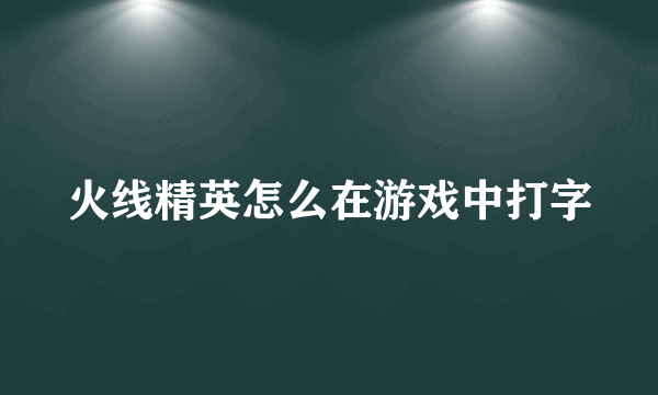 火线精英怎么在游戏中打字