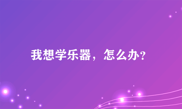 我想学乐器，怎么办？