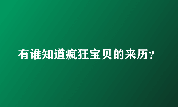 有谁知道疯狂宝贝的来历？