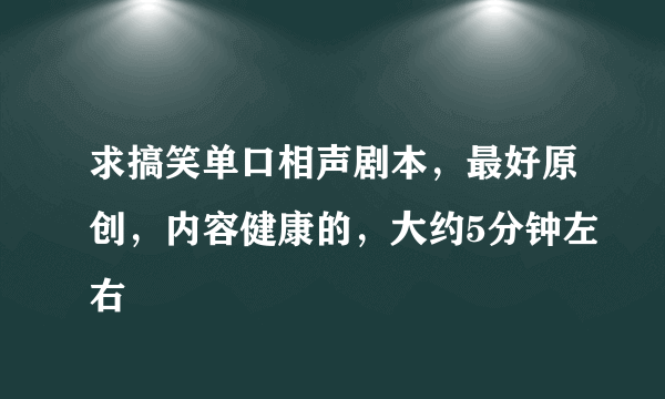 求搞笑单口相声剧本，最好原创，内容健康的，大约5分钟左右