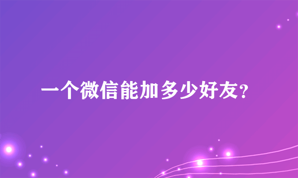 一个微信能加多少好友？