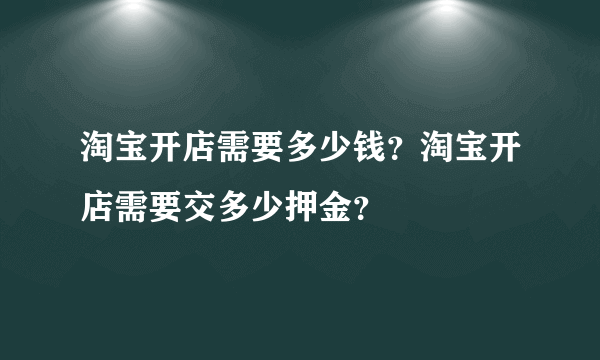 淘宝开店需要多少钱？淘宝开店需要交多少押金？