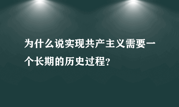 为什么说实现共产主义需要一个长期的历史过程？