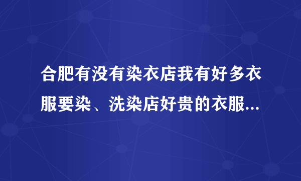 合肥有没有染衣店我有好多衣服要染、洗染店好贵的衣服、染洗店？