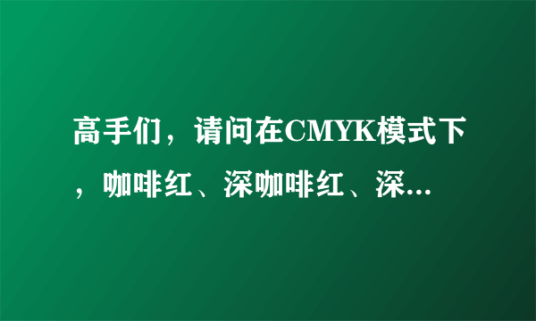 高手们，请问在CMYK模式下，咖啡红、深咖啡红、深咖啡的色值是多少？谢谢