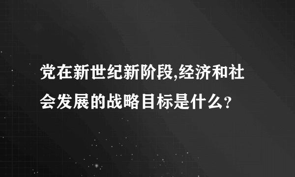 党在新世纪新阶段,经济和社会发展的战略目标是什么？