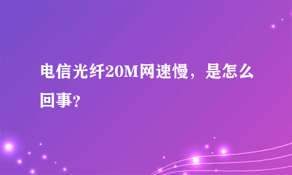 电信光纤20M网速慢，是怎么回事？