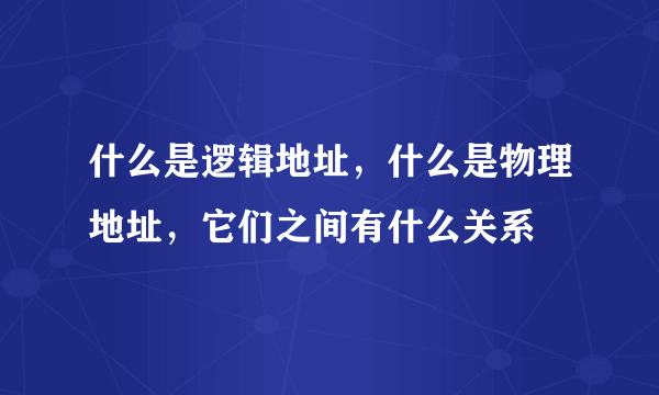 什么是逻辑地址，什么是物理地址，它们之间有什么关系