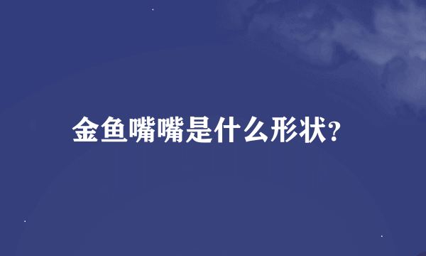 金鱼嘴嘴是什么形状？