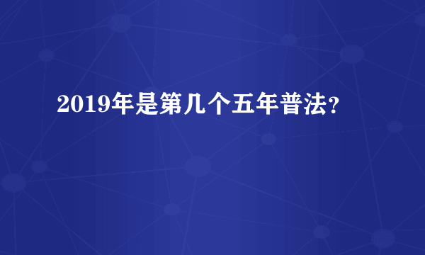 2019年是第几个五年普法？