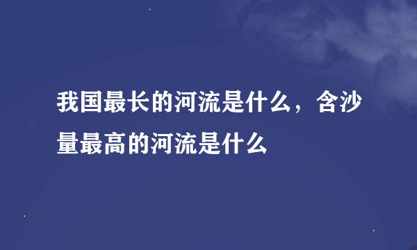 我国最长的河流是什么，含沙量最高的河流是什么