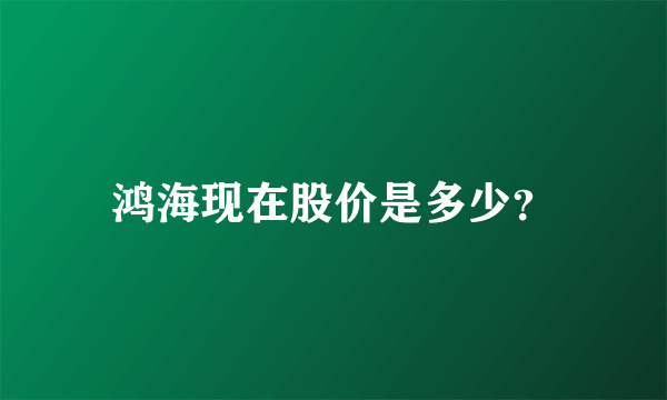 鸿海现在股价是多少？