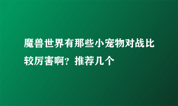 魔兽世界有那些小宠物对战比较厉害啊？推荐几个