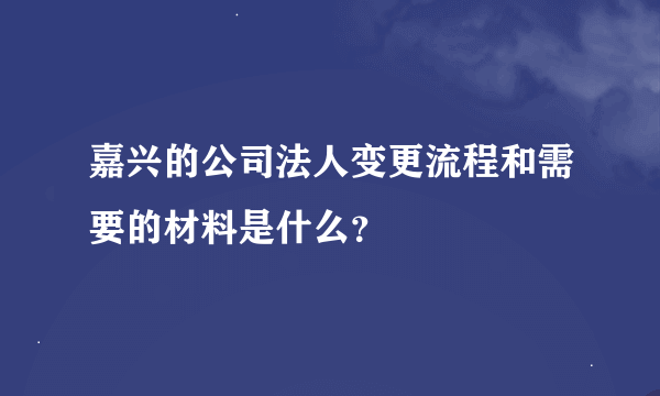 嘉兴的公司法人变更流程和需要的材料是什么？