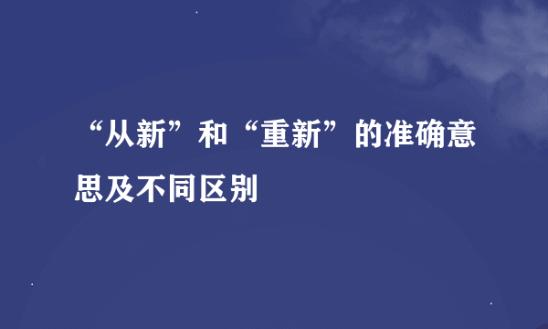 “从新”和“重新”的准确意思及不同区别