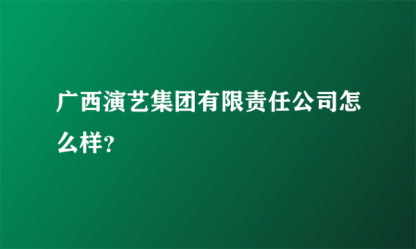 广西演艺集团有限责任公司怎么样？