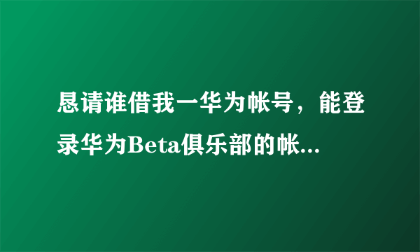 恳请谁借我一华为帐号，能登录华为Beta俱乐部的帐号。我只想报名参加华为荣耀6plus安卓5.1内