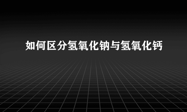 如何区分氢氧化钠与氢氧化钙