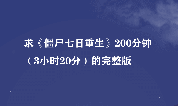 求《僵尸七日重生》200分钟（3小时20分）的完整版