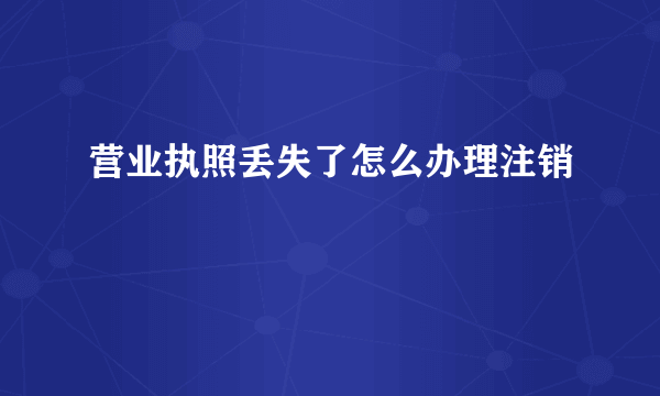 营业执照丢失了怎么办理注销