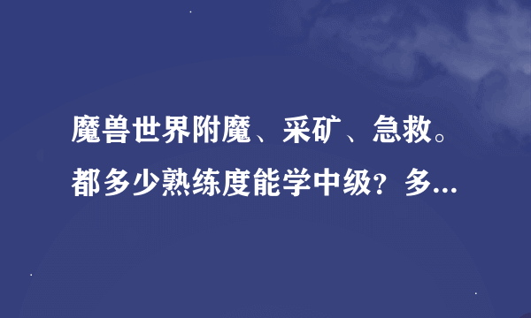 魔兽世界附魔、采矿、急救。都多少熟练度能学中级？多少学高级？最高是什么级别啊?