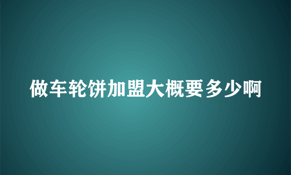 做车轮饼加盟大概要多少啊