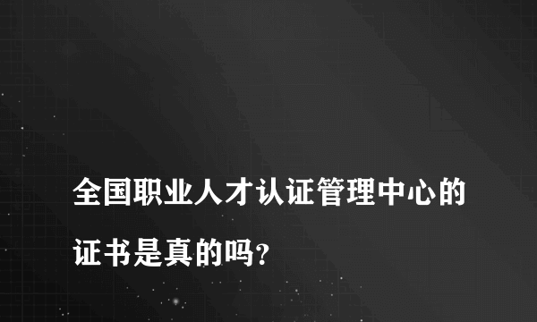 
全国职业人才认证管理中心的证书是真的吗？

