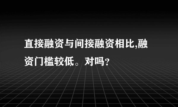 直接融资与间接融资相比,融资门槛较低。对吗？