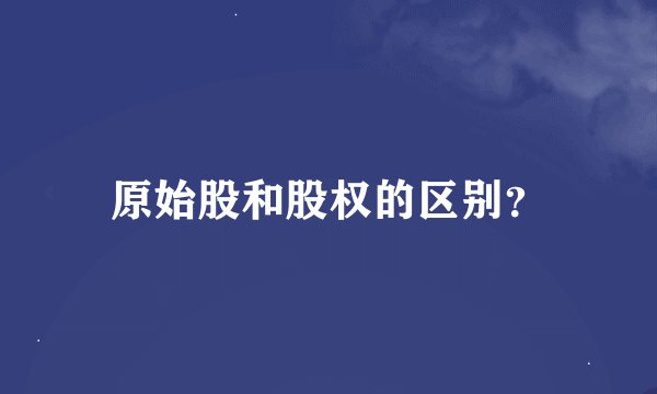 原始股和股权的区别？