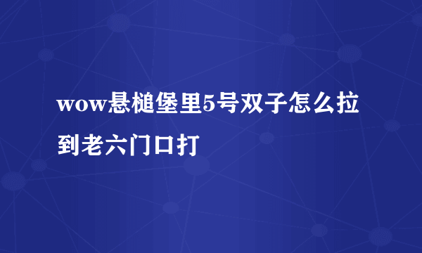 wow悬槌堡里5号双子怎么拉到老六门口打