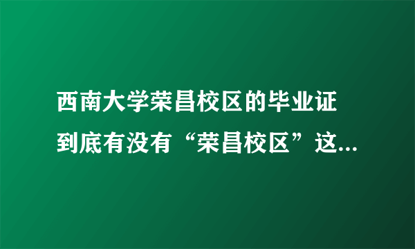 西南大学荣昌校区的毕业证 到底有没有“荣昌校区”这几个字啊？？？