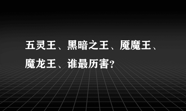 五灵王、黑暗之王、魇魔王、魔龙王、谁最历害？