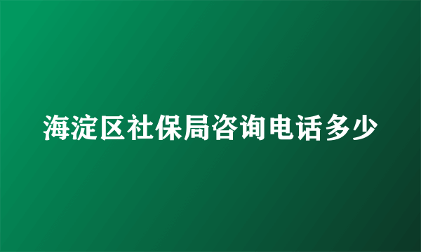 海淀区社保局咨询电话多少