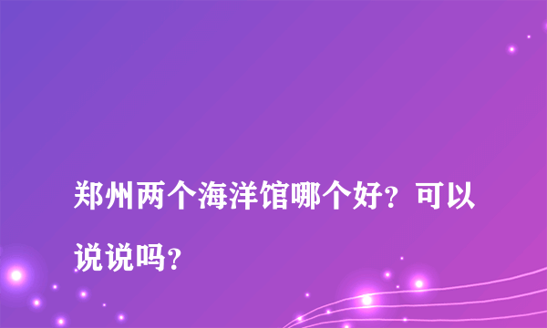 
郑州两个海洋馆哪个好？可以说说吗？

