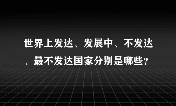 世界上发达、发展中、不发达、最不发达国家分别是哪些？