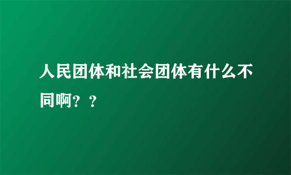 人民团体和社会团体有什么不同啊？？